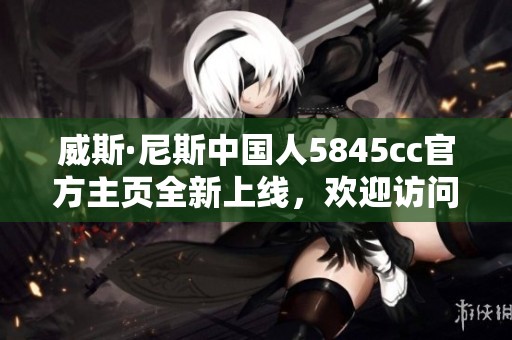 威斯·尼斯中国人5845cc官方主页全新上线，欢迎访问！