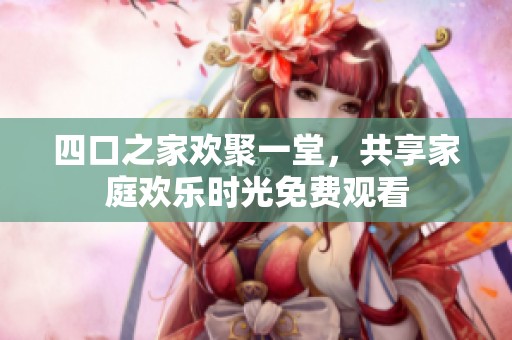 四口之家欢聚一堂，共享家庭欢乐时光免费观看