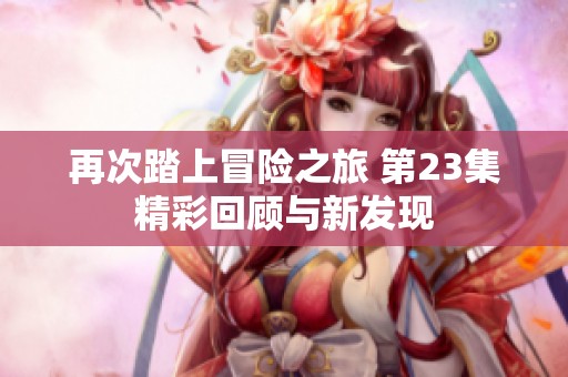 再次踏上冒险之旅 第23集精彩回顾与新发现