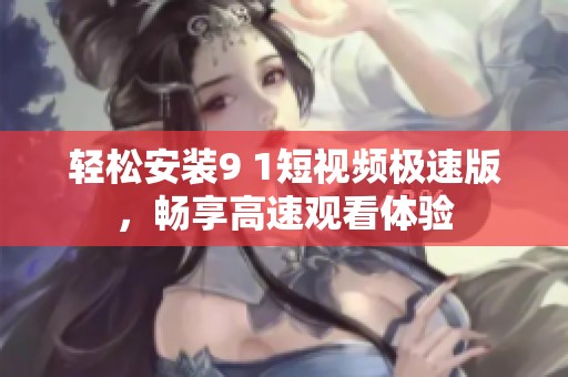 轻松安装9 1短视频极速版，畅享高速观看体验