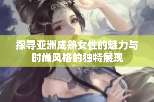 探寻亚洲成熟女性的魅力与时尚风格的独特展现