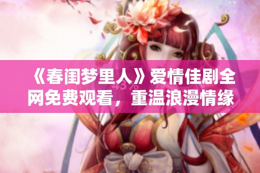 《春闺梦里人》爱情佳剧全网免费观看，重温浪漫情缘