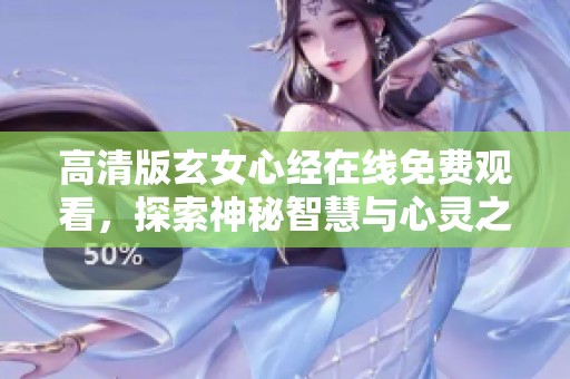 高清版玄女心经在线免费观看，探索神秘智慧与心灵之旅