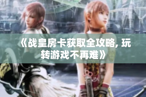 《战皇房卡获取全攻略, 玩转游戏不再难》