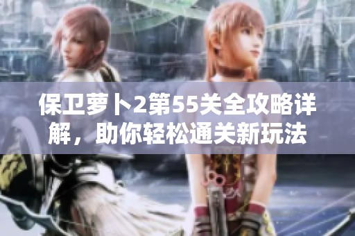 保卫萝卜2第55关全攻略详解，助你轻松通关新玩法