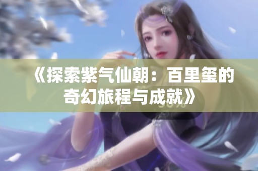 《探索紫气仙朝：百里玺的奇幻旅程与成就》
