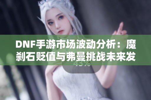 DNF手游市场波动分析：魔刹石贬值与弗曼挑战未来发展探讨