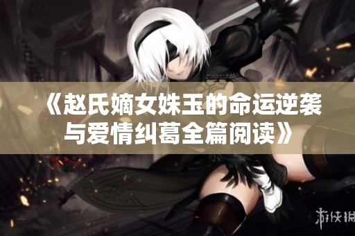 《赵氏嫡女姝玉的命运逆袭与爱情纠葛全篇阅读》