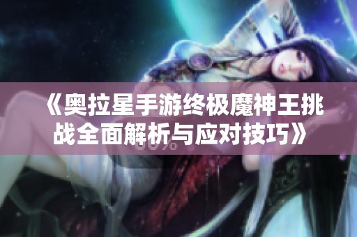 《奥拉星手游终极魔神王挑战全面解析与应对技巧》