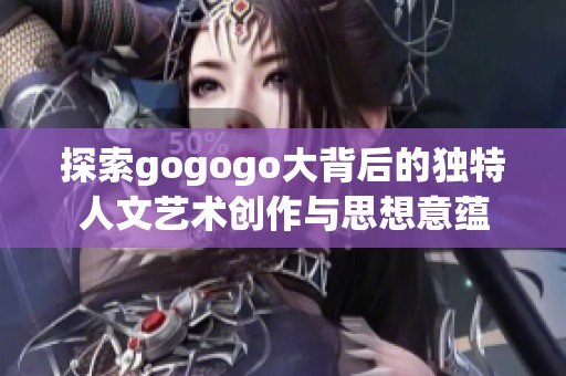 探索gogogo大背后的独特人文艺术创作与思想意蕴