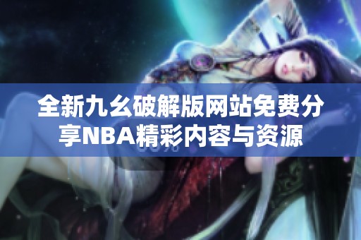 全新九幺破解版网站免费分享NBA精彩内容与资源