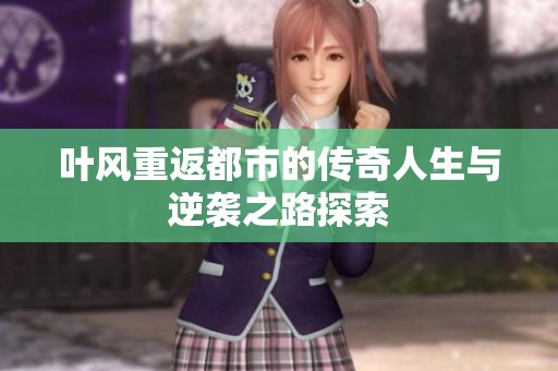 叶风重返都市的传奇人生与逆袭之路探索