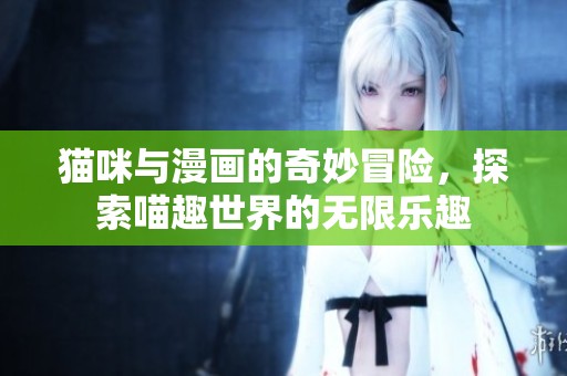猫咪与漫画的奇妙冒险，探索喵趣世界的无限乐趣