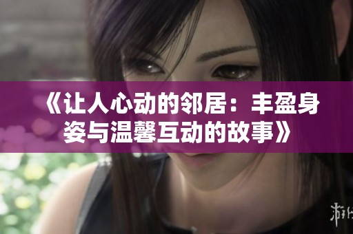 《让人心动的邻居：丰盈身姿与温馨互动的故事》
