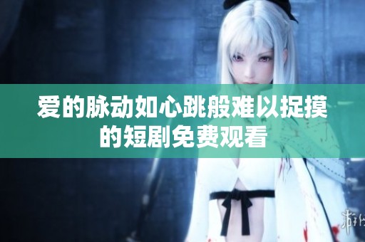 爱的脉动如心跳般难以捉摸的短剧免费观看