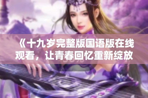 《十九岁完整版国语版在线观看，让青春回忆重新绽放》