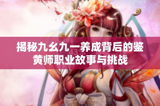 揭秘九幺九一养成背后的鉴黄师职业故事与挑战