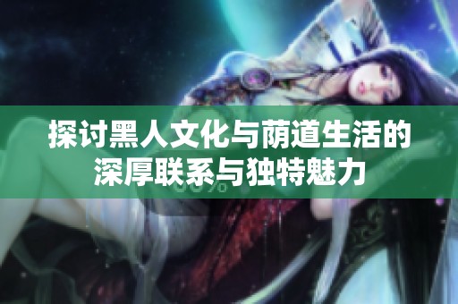 探讨黑人文化与荫道生活的深厚联系与独特魅力
