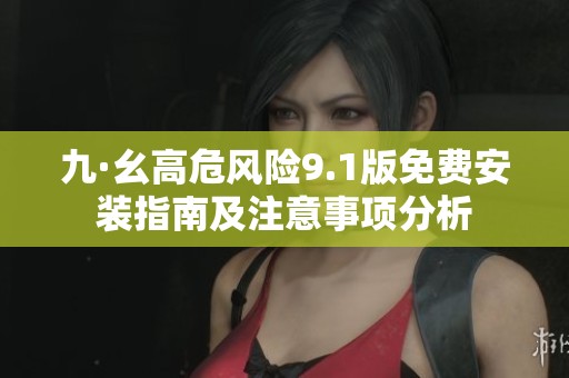 九·幺高危风险9.1版免费安装指南及注意事项分析