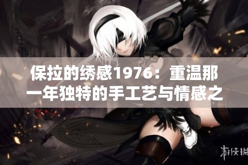保拉的绣感1976：重温那一年独特的手工艺与情感之旅