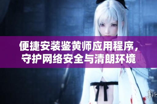 便捷安装鉴黄师应用程序，守护网络安全与清朗环境