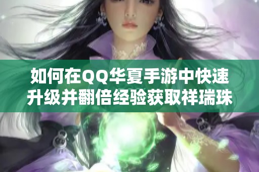 如何在QQ华夏手游中快速升级并翻倍经验获取祥瑞珠的技巧