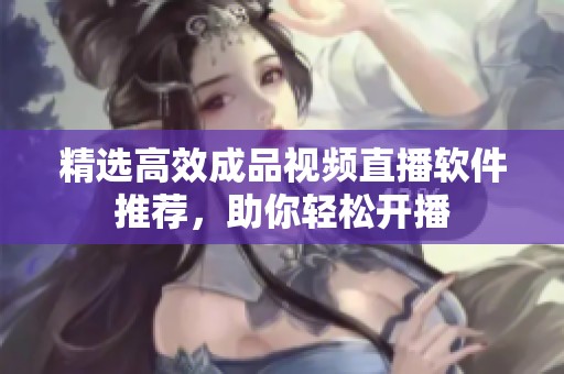 精选高效成品视频直播软件推荐，助你轻松开播