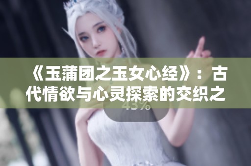 《玉蒲团之玉女心经》：古代情欲与心灵探索的交织之旅