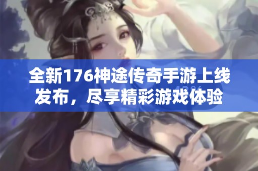 全新176神途传奇手游上线发布，尽享精彩游戏体验