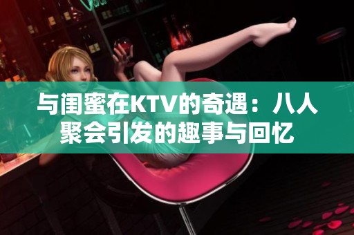 与闺蜜在KTV的奇遇：八人聚会引发的趣事与回忆