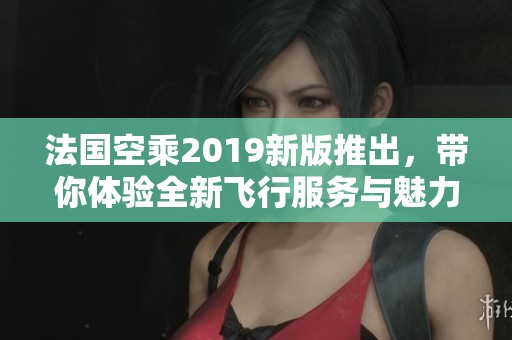 法国空乘2019新版推出，带你体验全新飞行服务与魅力