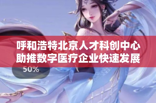 呼和浩特北京人才科创中心助推数字医疗企业快速发展