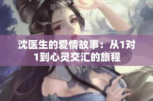 沈医生的爱情故事：从1对1到心灵交汇的旅程