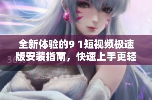 全新体验的9 1短视频极速版安装指南，快速上手更轻松