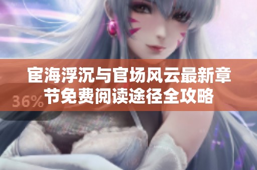 宦海浮沉与官场风云最新章节免费阅读途径全攻略