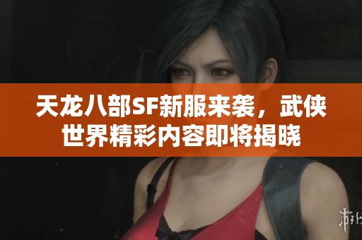 天龙八部SF新服来袭，武侠世界精彩内容即将揭晓