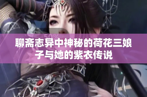 聊斋志异中神秘的荷花三娘子与她的紫衣传说