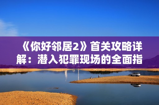 《你好邻居2》首关攻略详解：潜入犯罪现场的全面指导
