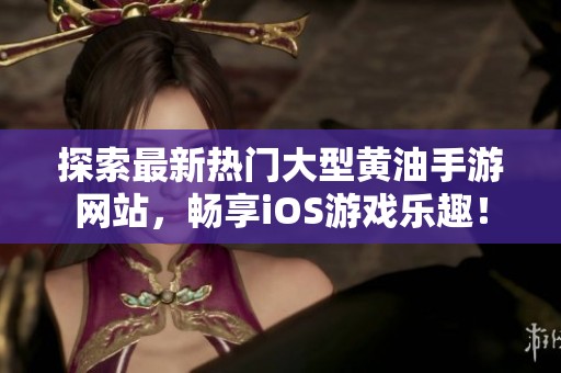 探索最新热门大型黄油手游网站，畅享iOS游戏乐趣！