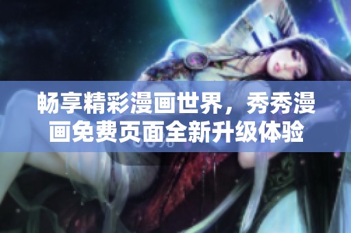 畅享精彩漫画世界，秀秀漫画免费页面全新升级体验