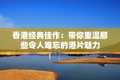香港经典佳作：带你重温那些令人难忘的港片魅力