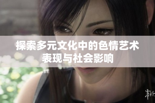 探索多元文化中的色情艺术表现与社会影响