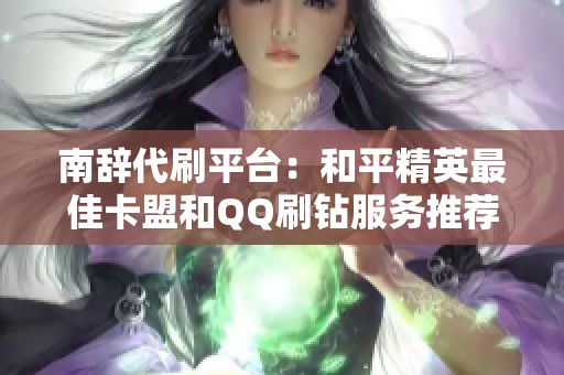 南辞代刷平台：和平精英最佳卡盟和QQ刷钻服务推荐