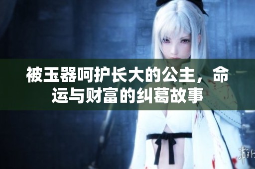 被玉器呵护长大的公主，命运与财富的纠葛故事