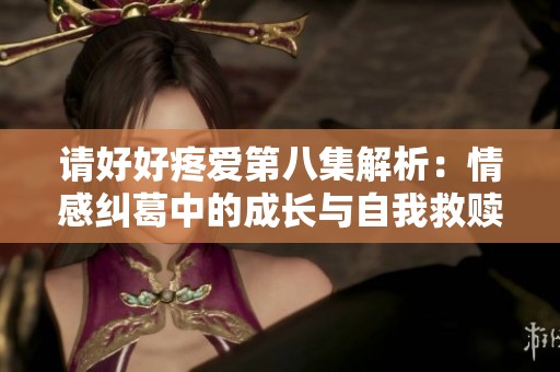 请好好疼爱第八集解析：情感纠葛中的成长与自我救赎