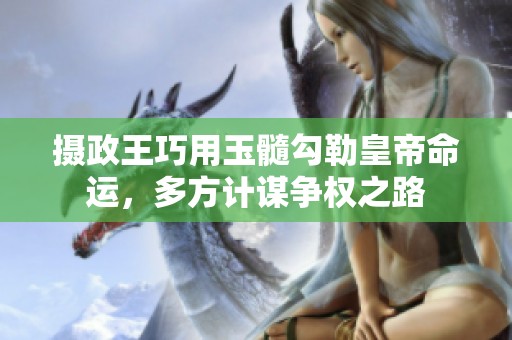 摄政王巧用玉髓勾勒皇帝命运，多方计谋争权之路