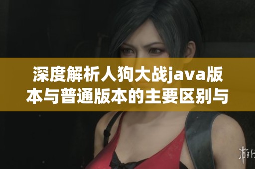 深度解析人狗大战java版本与普通版本的主要区别与特点