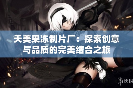 天美果冻制片厂：探索创意与品质的完美结合之旅