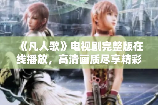 《凡人歌》电视剧完整版在线播放，高清画质尽享精彩剧情