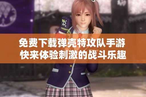 免费下载弹壳特攻队手游 快来体验刺激的战斗乐趣